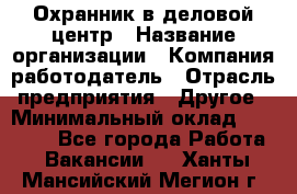 Охранник в деловой центр › Название организации ­ Компания-работодатель › Отрасль предприятия ­ Другое › Минимальный оклад ­ 24 000 - Все города Работа » Вакансии   . Ханты-Мансийский,Мегион г.